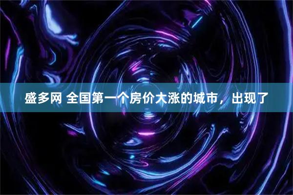 盛多网 全国第一个房价大涨的城市，出现了