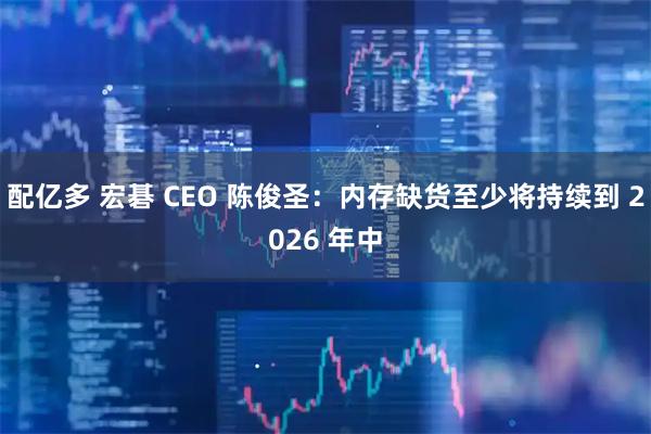 配亿多 宏碁 CEO 陈俊圣：内存缺货至少将持续到 2026 年中