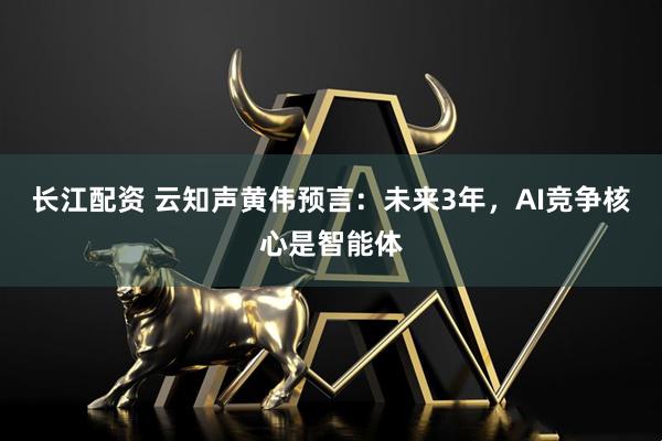 长江配资 云知声黄伟预言：未来3年，AI竞争核心是智能体