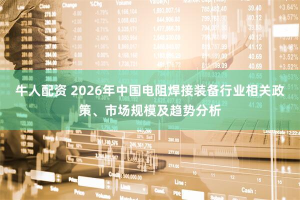 牛人配资 2026年中国电阻焊接装备行业相关政策、市场规模及趋势分析