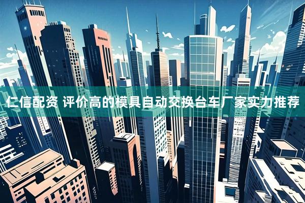 仁信配资 评价高的模具自动交换台车厂家实力推荐