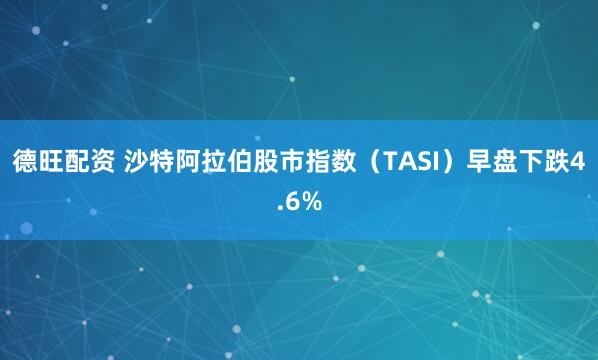 德旺配资 沙特阿拉伯股市指数（TASI）早盘下跌4.6%
