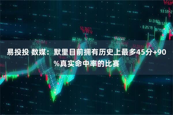 易投投 数媒：默里目前拥有历史上最多45分+90%真实命中率的比赛