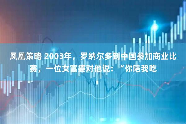 凤凰策略 2003年，罗纳尔多到中国参加商业比赛，一位女富婆对他说：“你陪我吃