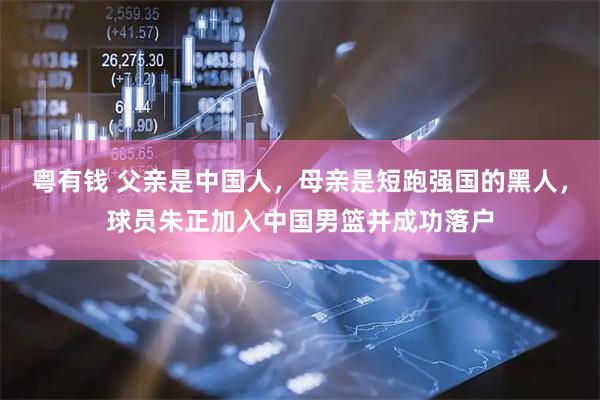 粤有钱 父亲是中国人，母亲是短跑强国的黑人，球员朱正加入中国男篮并成功落户