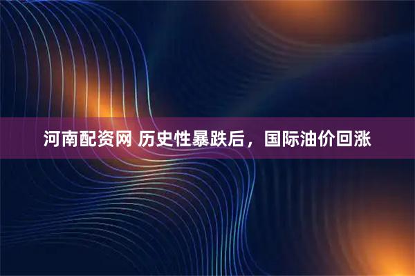 河南配资网 历史性暴跌后，国际油价回涨