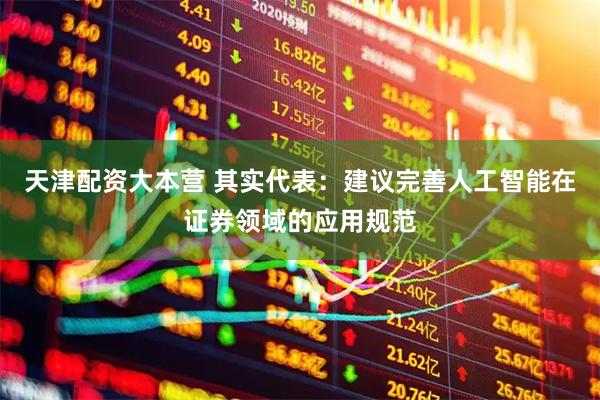 天津配资大本营 其实代表：建议完善人工智能在证券领域的应用规范