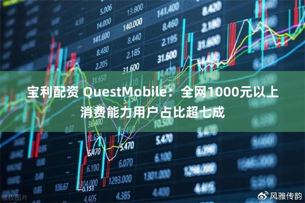 宝利配资 QuestMobile：全网1000元以上消费能力用户占比超七成