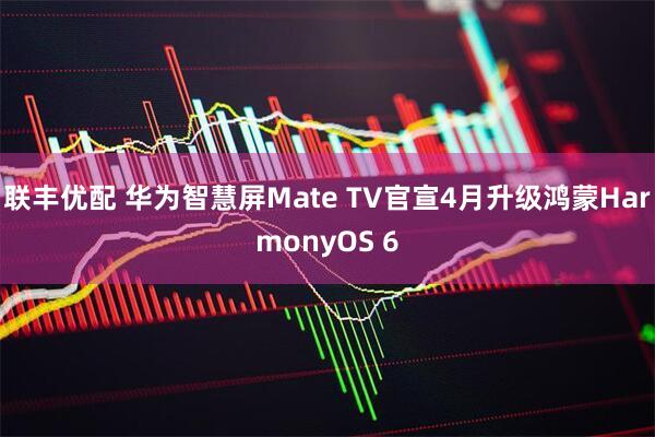 联丰优配 华为智慧屏Mate TV官宣4月升级鸿蒙HarmonyOS 6