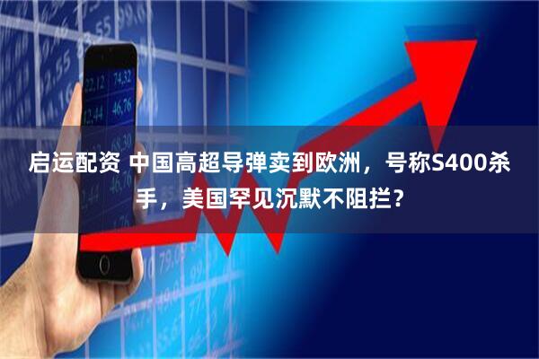 启运配资 中国高超导弹卖到欧洲，号称S400杀手，美国罕见沉默不阻拦？