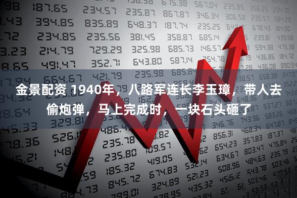 金景配资 1940年，八路军连长李玉璋，带人去偷炮弹，马上完成时，一块石头砸了
