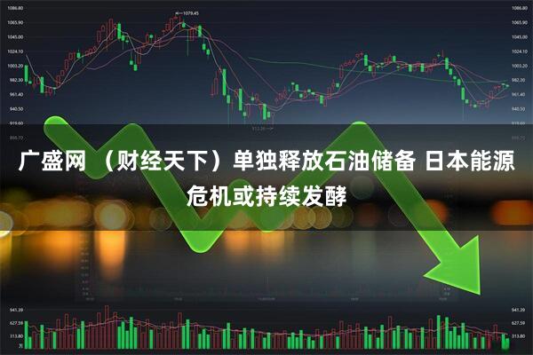 广盛网 （财经天下）单独释放石油储备 日本能源危机或持续发酵