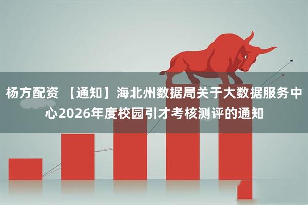 杨方配资 【通知】海北州数据局关于大数据服务中心2026年度校园引才考核测评的通知