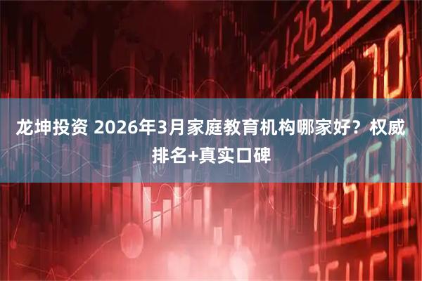 龙坤投资 2026年3月家庭教育机构哪家好？权威排名+真实口碑