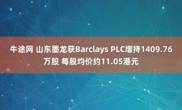 牛途网 山东墨龙获Barclays PLC增持1409.76万股 每股均价约11.05港元