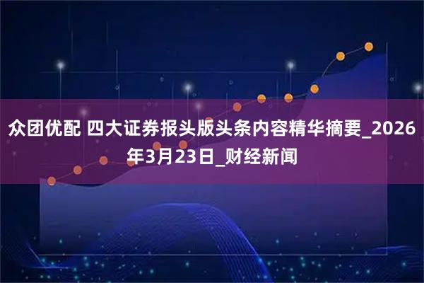 众团优配 四大证券报头版头条内容精华摘要_2026年3月23日_财经新闻