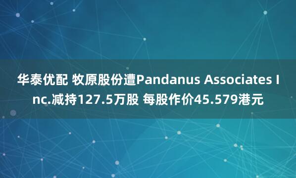 华泰优配 牧原股份遭Pandanus Associates Inc.减持127.5万股 每股作价45.579港元