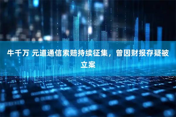 牛千万 元道通信索赔持续征集，曾因财报存疑被立案