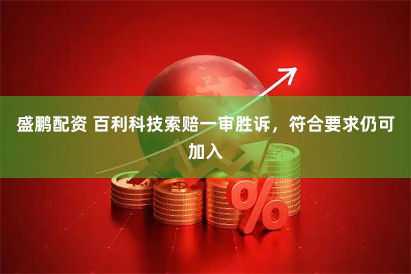 盛鹏配资 百利科技索赔一审胜诉，符合要求仍可加入