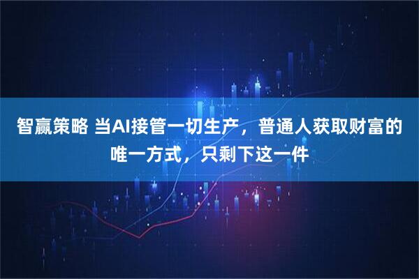 智赢策略 当AI接管一切生产，普通人获取财富的唯一方式，只剩下这一件