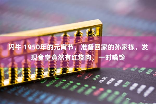 闪牛 1950年的元宵节，准备回家的孙家栋，发现食堂竟然有红烧肉，一时嘴馋