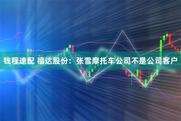 钱程速配 福达股份：张雪摩托车公司不是公司客户