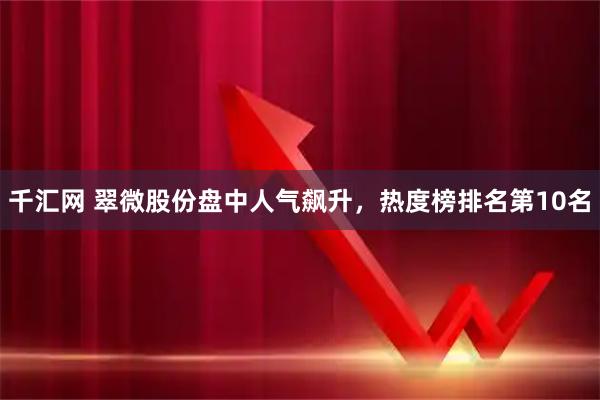 千汇网 翠微股份盘中人气飙升，热度榜排名第10名