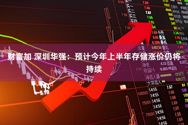 财富加 深圳华强：预计今年上半年存储涨价仍将持续