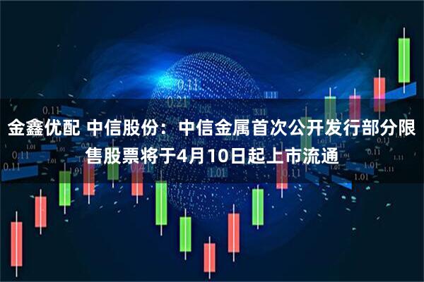 金鑫优配 中信股份：中信金属首次公开发行部分限售股票将于4月10日起上市流通