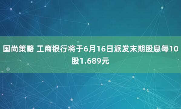 国尚策略 工商银行将于6月16日派发末期股息每10股1.689元