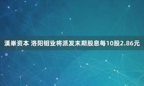 漢崋资本 洛阳钼业将派发末期股息每10股2.86元