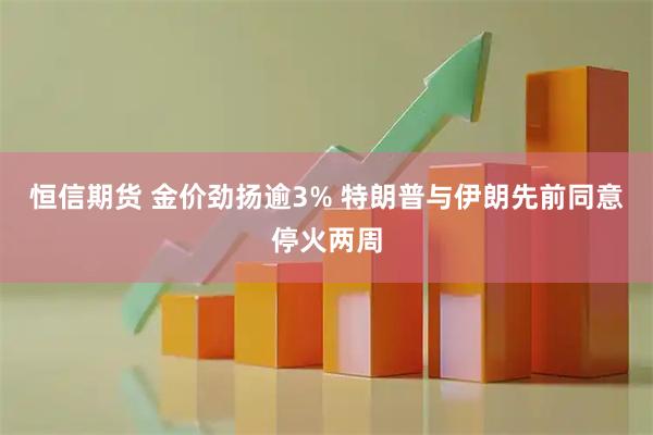 恒信期货 金价劲扬逾3% 特朗普与伊朗先前同意停火两周