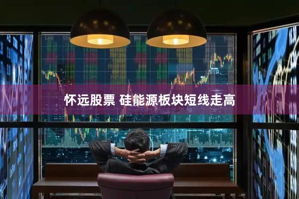 怀远股票 硅能源板块短线走高