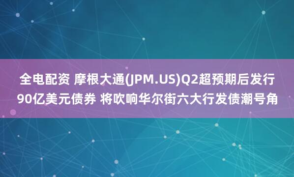 全电配资 摩根大通(JPM.US)Q2超预期后发行90亿美元债券 将吹响华尔街六大行发债潮号角