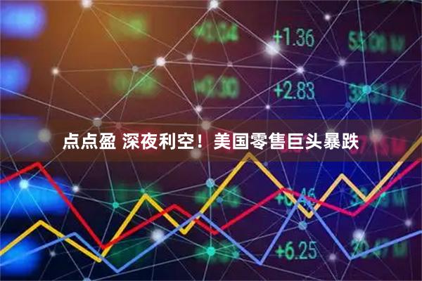 点点盈 深夜利空！美国零售巨头暴跌