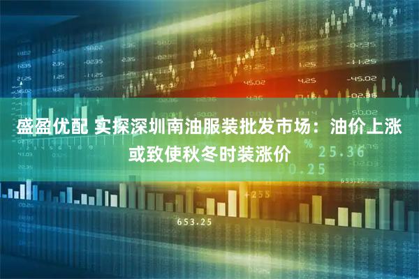 盛盈优配 实探深圳南油服装批发市场：油价上涨或致使秋冬时装涨价