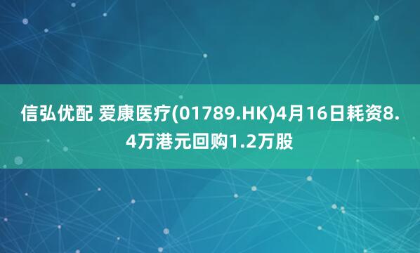 信弘优配 爱康医疗(01789.HK)4月16日耗资8.4万港元回购1.2万股