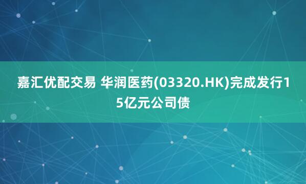 嘉汇优配交易 华润医药(03320.HK)完成发行15亿元公司债