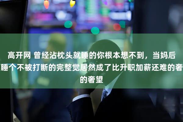 高开网 曾经沾枕头就睡的你根本想不到，当妈后连睡个不被打断的完整觉居然成了比升职加薪还难的奢望