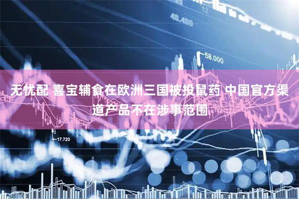 无忧配 喜宝辅食在欧洲三国被投鼠药 中国官方渠道产品不在涉事范围