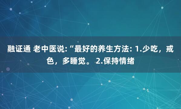 融证通 老中医说:“最好的养生方法: 1.少吃，戒色，多睡觉。 2.保持情绪