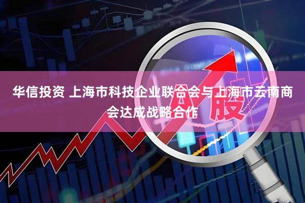 华信投资 上海市科技企业联合会与上海市云南商会达成战略合作