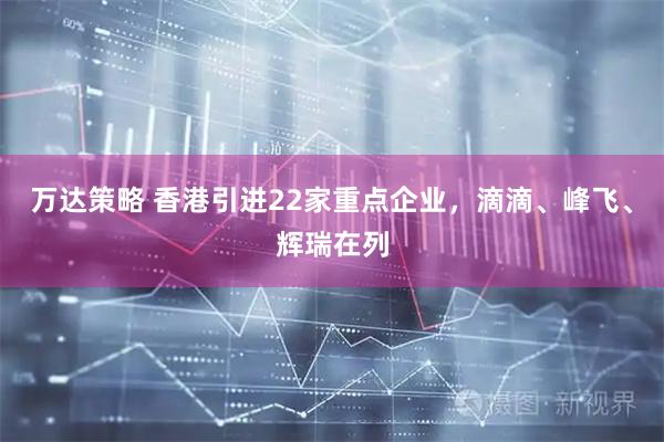 万达策略 香港引进22家重点企业，滴滴、峰飞、辉瑞在列