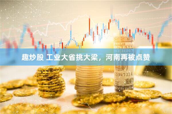 趣炒股 工业大省挑大梁，河南再被点赞
