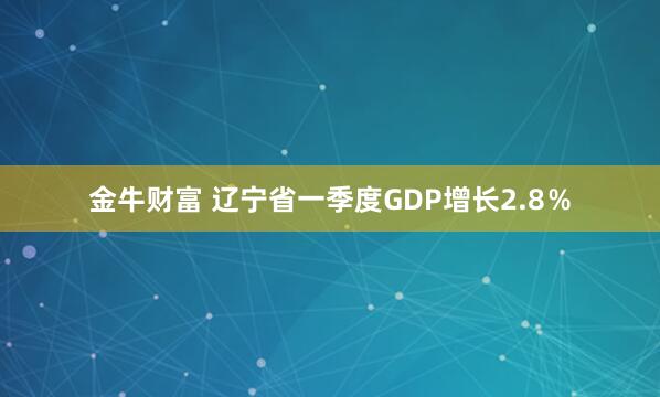 金牛财富 辽宁省一季度GDP增长2.8％