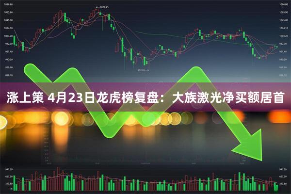 涨上策 4月23日龙虎榜复盘：大族激光净买额居首