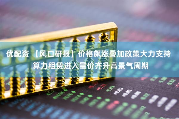 优配资 【风口研报】价格飙涨叠加政策大力支持  算力租赁进入量价齐升高景气周期