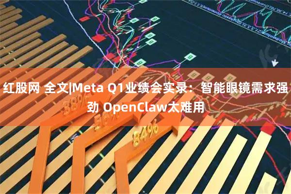 红股网 全文|Meta Q1业绩会实录：智能眼镜需求强劲 OpenClaw太难用