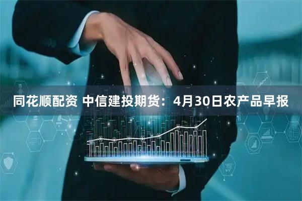 同花顺配资 中信建投期货：4月30日农产品早报