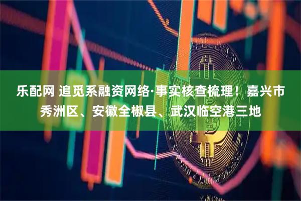 乐配网 追觅系融资网络·事实核查梳理！嘉兴市秀洲区、安徽全椒县、武汉临空港三地